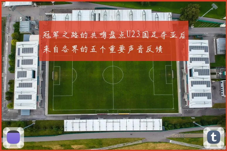 冠军之路的共鸣盘点U23国足夺亚后来自各界的五个重要声音反馈