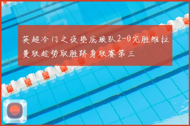 英超冷门之夜垫底狼队2-0完胜维拉曼联趁势取胜跻身联赛第三