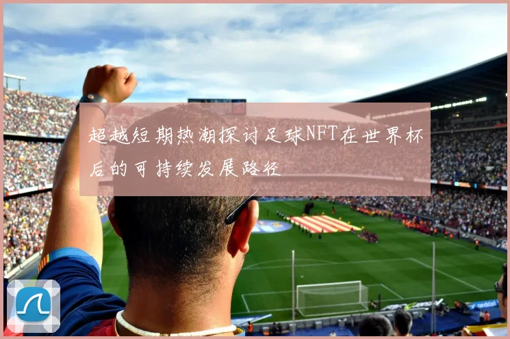 超越短期热潮探讨足球NFT在世界杯后的可持续发展路径
