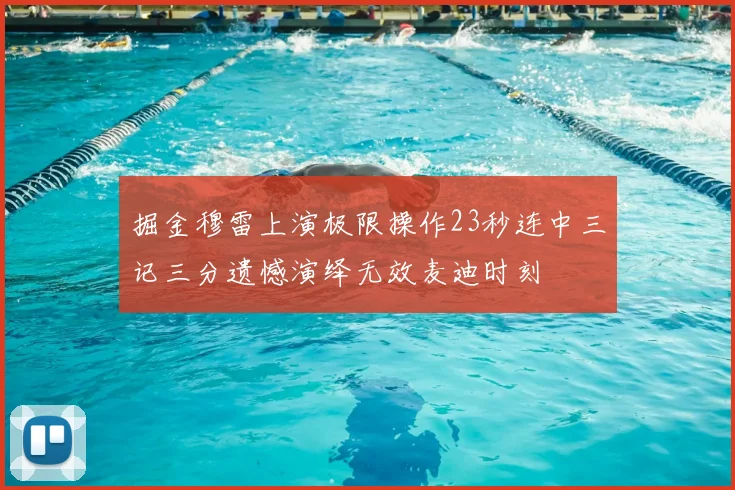 掘金穆雷上演极限操作23秒连中三记三分遗憾演绎无效麦迪时刻