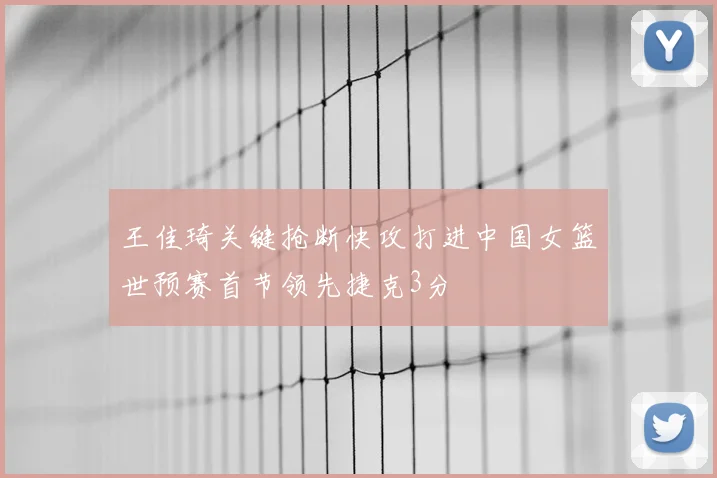 王佳琦关键抢断快攻打进中国女篮世预赛首节领先捷克3分