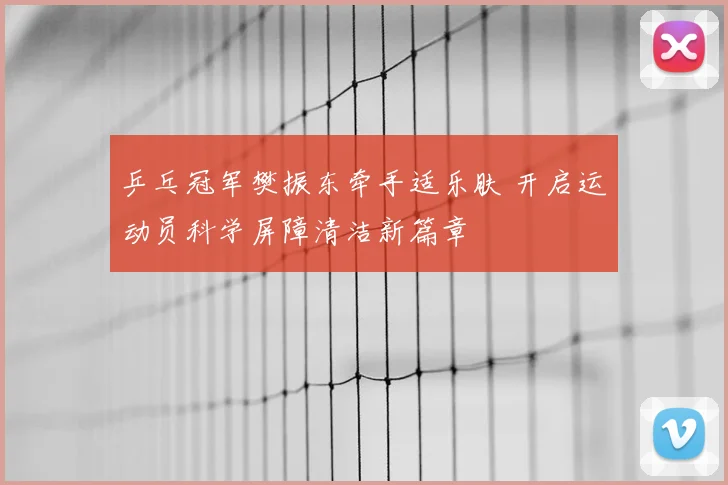 乒乓冠军樊振东牵手适乐肤 开启运动员科学屏障清洁新篇章