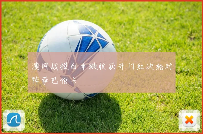 澳网战报白卓璇收获开门红次轮对阵萨巴伦卡