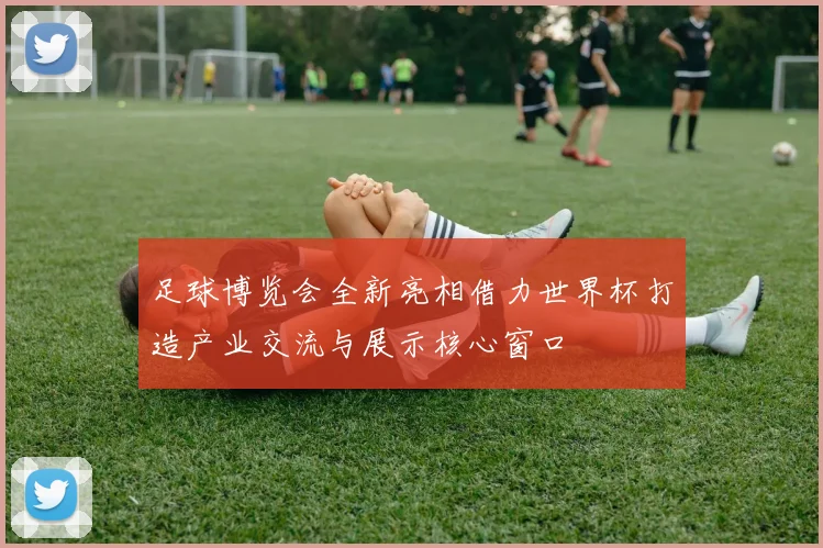 足球博览会全新亮相借力世界杯打造产业交流与展示核心窗口