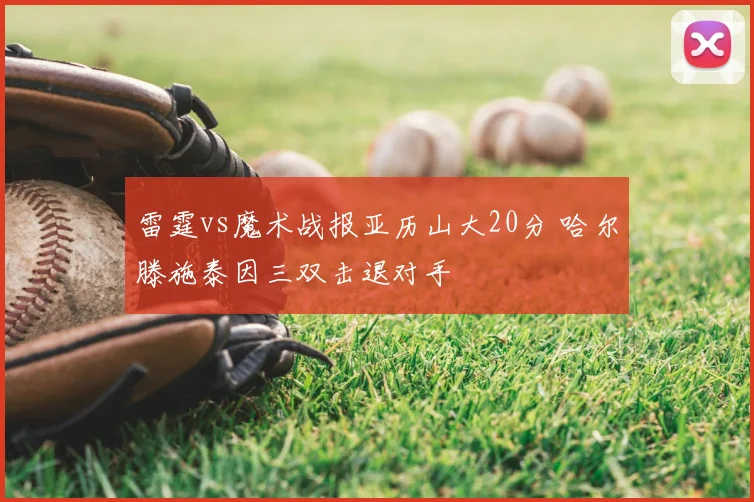 雷霆vs魔术战报亚历山大20分 哈尔滕施泰因三双击退对手