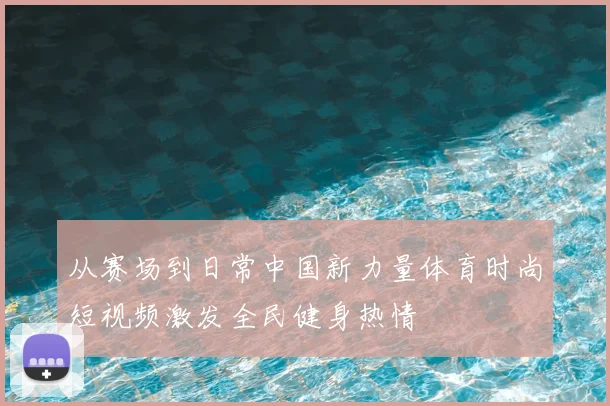 从赛场到日常中国新力量体育时尚短视频激发全民健身热情