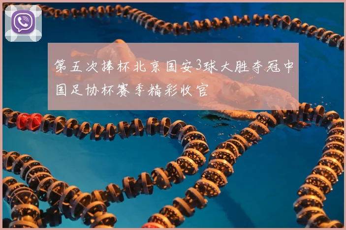 第五次捧杯北京国安3球大胜夺冠中国足协杯赛季精彩收官