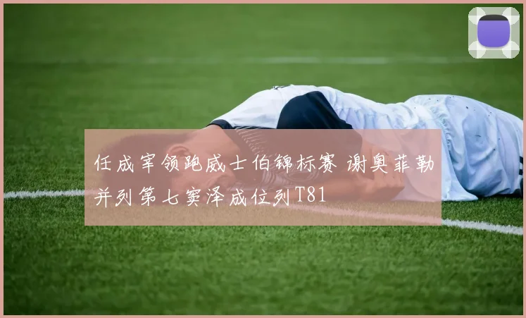 任成宰领跑威士伯锦标赛 谢奥菲勒并列第七窦泽成位列T81