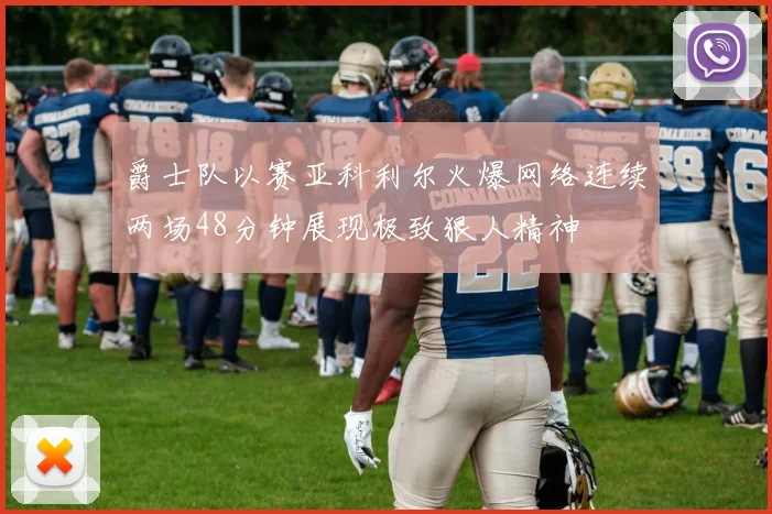 爵士队以赛亚科利尔火爆网络连续两场48分钟展现极致狠人精神