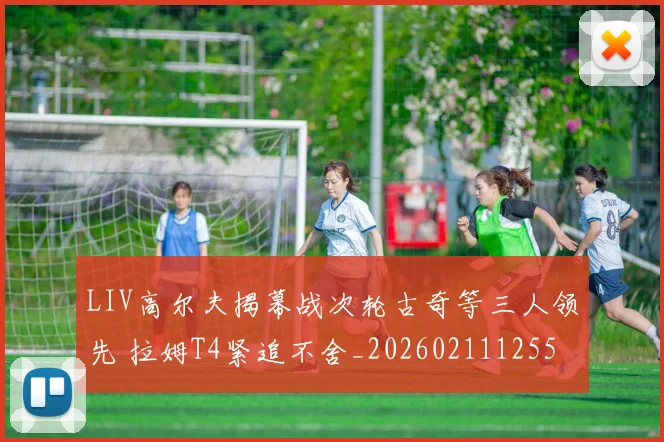 LIV高尔夫揭幕战次轮古奇等三人领先 拉姆T4紧追不舍_20260211125511