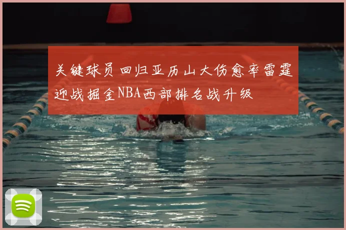 关键球员回归亚历山大伤愈率雷霆迎战掘金NBA西部排名战升级