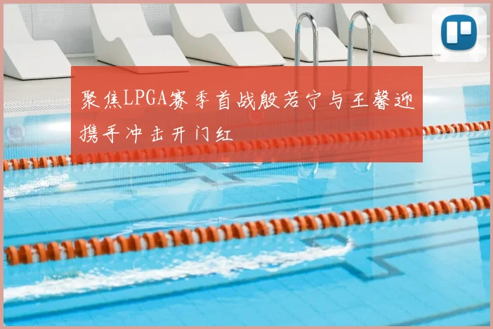 聚焦LPGA赛季首战殷若宁与王馨迎携手冲击开门红