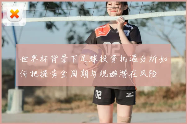 世界杯背景下足球投资机遇分析如何把握黄金周期与规避潜在风险