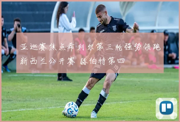 亚巡赛焦点希利尔第三轮强势领跑新西兰公开赛 赫伯特第四