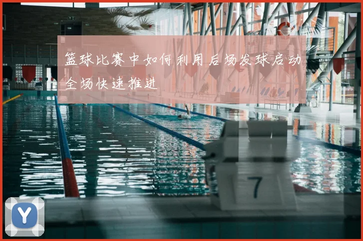 篮球比赛中如何利用后场发球启动全场快速推进