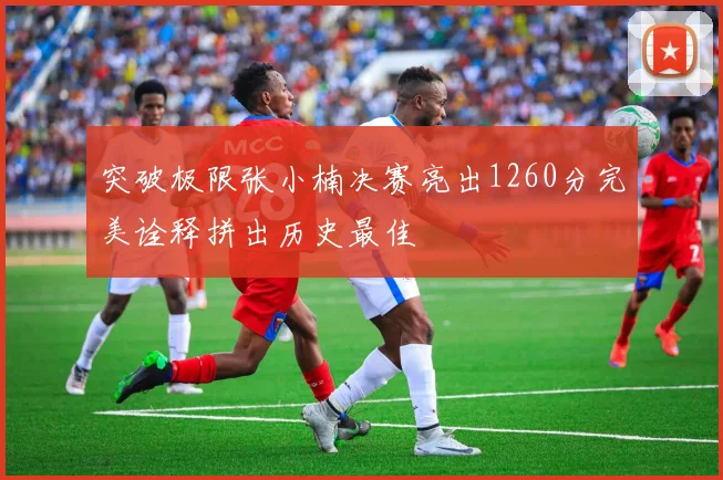 突破极限张小楠决赛亮出1260分完美诠释拼出历史最佳